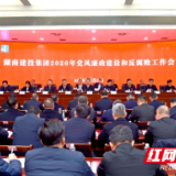 湖南建投集团召开2026年党风廉政建设和反腐败工作会议