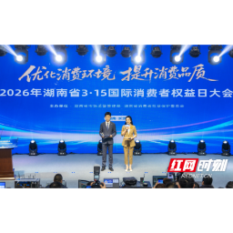 优化消费环境 提升消费品质：2026湖南省“3·15”国际消费者权益日大会举行