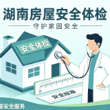 湖南出台全国首个省级房屋安全体检技术规范，推动房屋安全管理从“事后抢险”转向“事前预防”