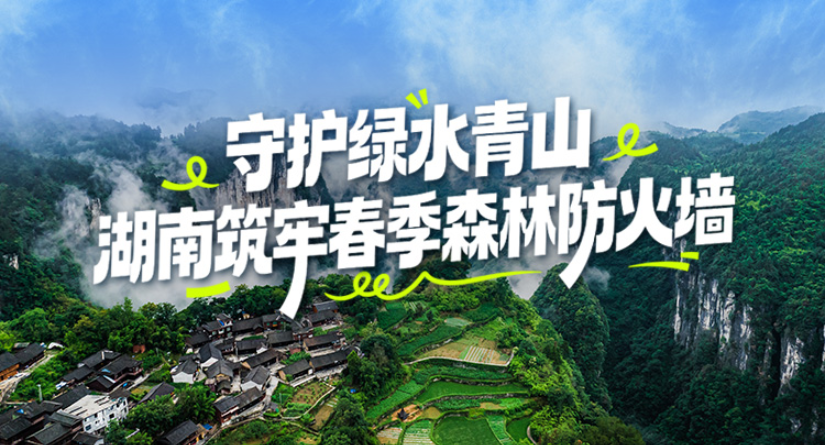 专题丨守护绿水青山 湖南筑牢春季森林防火墙