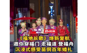 视频丨《福地长歌》焕新复航 邀你沉浸式感受苗侗百年婚礼