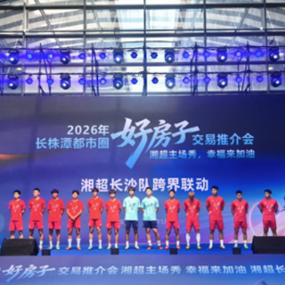 现场直击！湘超长沙队空降“好房子”推介会，“足球+人居”双向奔赴