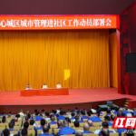 城管力量下沉社区 治理重心下移一线 益阳市召开中心城区城管进社区动员部署会