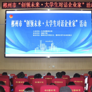 郴州市“创领未来·大学生对话企业家” 活动在湘南学院举办