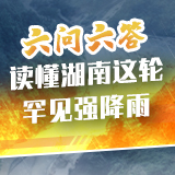 “图”个明白丨六问六答：读懂湖南这轮罕见强降雨