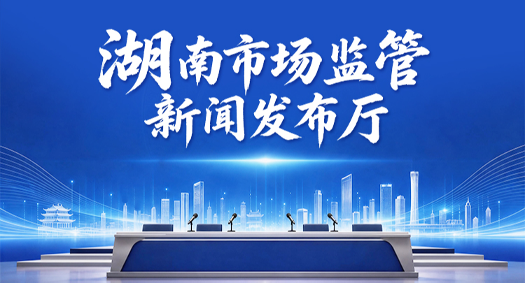 专题 | 湖南市场监管新闻发布厅