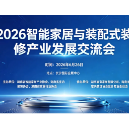 智造赋能“好房子”,2026智能家居与装配式装修产业发展交流会将在长沙举行