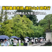 视频丨“发现最美铁路·湘约山水锦绣行” 探访团为安江打CALL