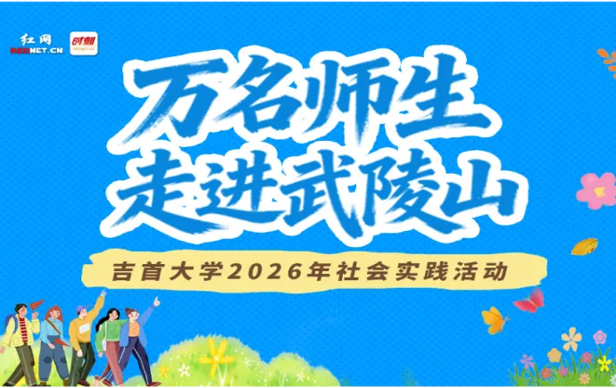 专题丨吉首大学2026年“万名师生走进武陵山”社会实践活动