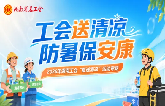 专题｜工会送清凉 防暑保安康 2026年湖南工会“夏送清凉”活动
