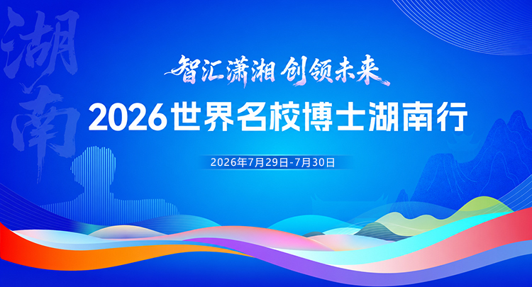 专题 | “智汇潇湘 创领未来”2026世界名校博士湖南行