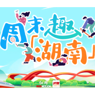 周末趣湖南丨三湘文体盛宴登场 送你惬意周末时光