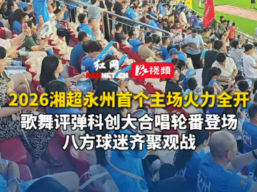视频丨2026湘超永州首个主场火力全开，歌舞、评弹、科创、大合唱轮番登场