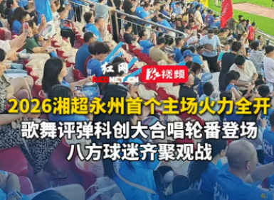 视频丨2026湘超永州首个主场火力全开，歌舞、评弹、科创、大合唱轮番登场