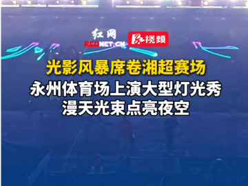 视频丨光影风暴席卷湘超赛场！永州体育场上演大型灯光秀，漫天光束点亮夜空