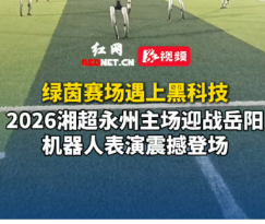 视频丨绿茵赛场遇上黑科技！2026湘超永州主场迎战岳阳，机器人表演震撼登场