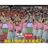 视频丨湘超主场颜值天花板来了！香草美人、花鼓风拉拉队让你心动了吗?