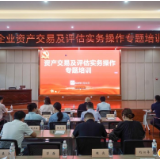 精准破解国资交易痛点 赋能存量资产盘活提质——株洲市国资委举办企业资产交易及评估实务操作专题培训