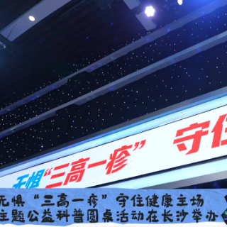 视频｜“无惧‘三高一疹’，守住健康主场”公益科普圆桌活动在长沙举办