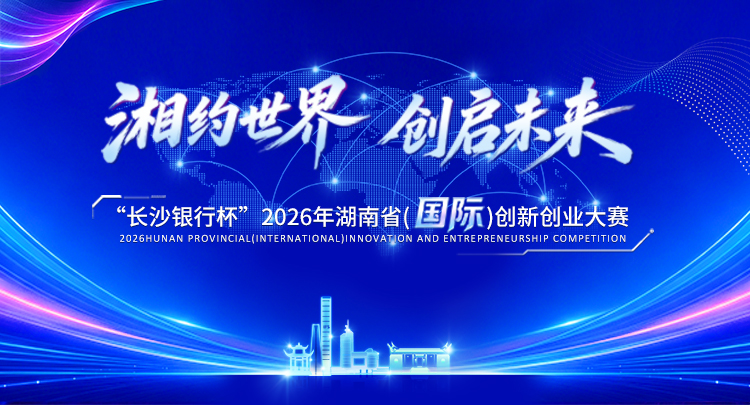 专题 | 湘约世界 创启未来 2026年湖南省（国际）创新创业大赛