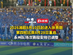 2026湘超8月10日起进入休赛期，第四轮比赛8月28日重启，永州队场次赛程安排已调整 