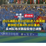2026湘超8月10日起进入休赛期，第四轮比赛8月28日重启，永州队场次赛程安排已调整 