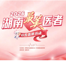 湖南省委宣传部、省卫生健康委联合发布2026年湖南“最美医者”先进事迹