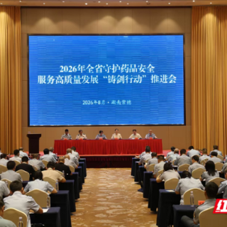湖南召开2026年药品安全“铸剑行动”推进会