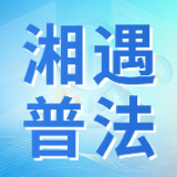 “湘”遇普法周看点 | 法润三湘·基层普法绘新景