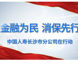 高管讲消保：守护金融消费者权益，中国人寿长沙市分公司在行动
