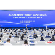 增强质量技术基础能力 提升质量安全保障水平:湖南启动2026年“质量月”活动