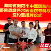 衡阳市中医医院与鄯善县维吾尔医医院举行专科联盟签约授牌仪式