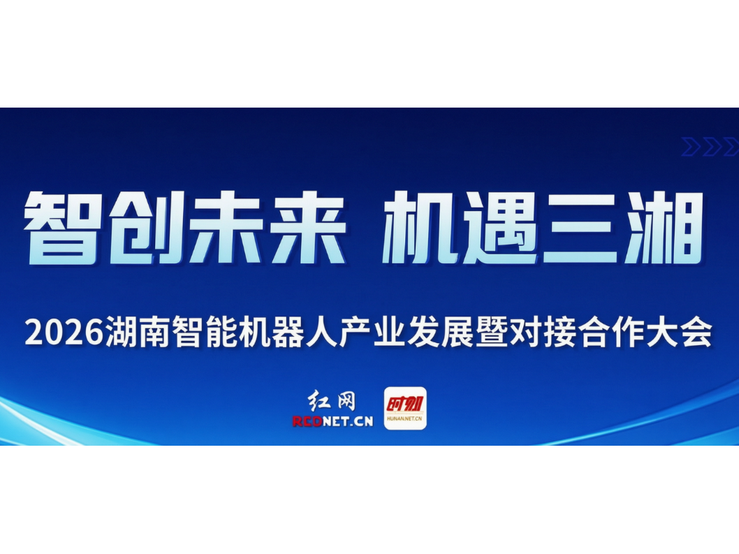 专题丨智创未来 机遇三湘——2026湖南智能机器人产业发展暨对接合作大会