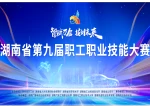 专题｜智赋万企 技创未来 湖南省第九届职工职业技能大赛