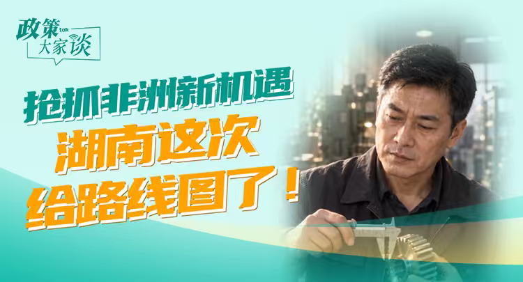 政策大家谈丨抢抓非洲新机遇，湖南这次给路线图了！