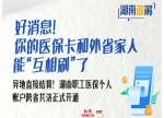 湖南政解丨好消息！你的医保卡和外省家人能“互相刷”了