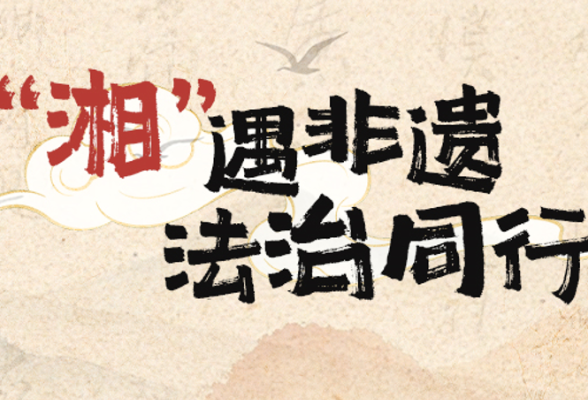“湘”遇非遗 法治同行｜21件获奖作品展现湖湘非遗普法新表达
