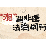 “湘”遇非遗 法治同行｜21件获奖作品展现湖湘非遗普法新表达