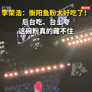 李荣浩演唱会上盛赞衡阳鱼粉，那个汤绝了！